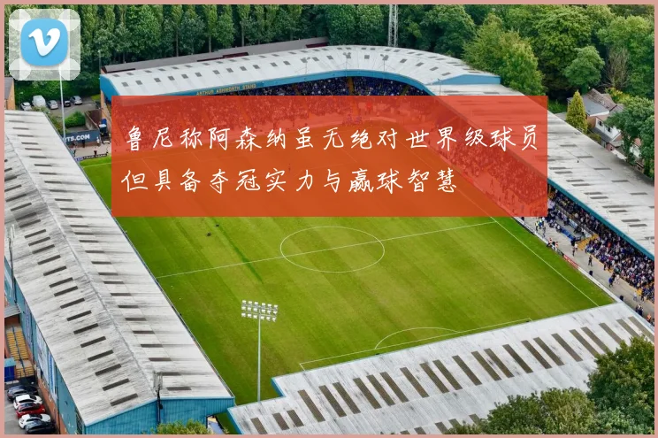 鲁尼称阿森纳虽无绝对世界级球员但具备夺冠实力与赢球智慧