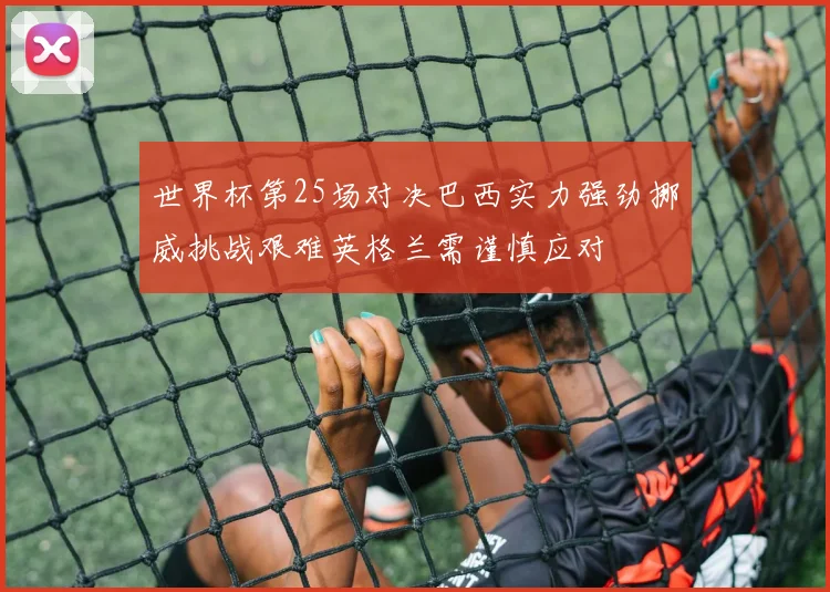世界杯第25场对决巴西实力强劲挪威挑战艰难英格兰需谨慎应对