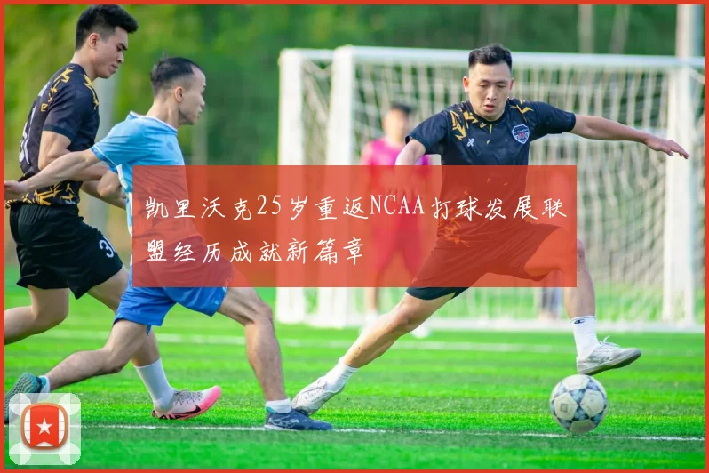 凯里沃克25岁重返NCAA打球发展联盟经历成就新篇章