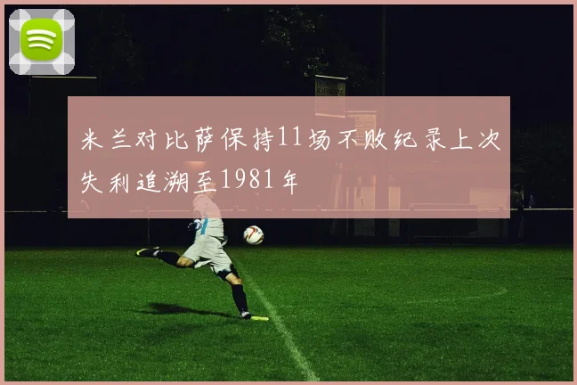米兰对比萨保持11场不败纪录上次失利追溯至1981年