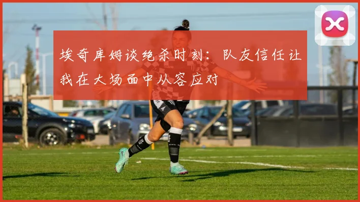 埃奇库姆谈绝杀时刻：队友信任让我在大场面中从容应对
