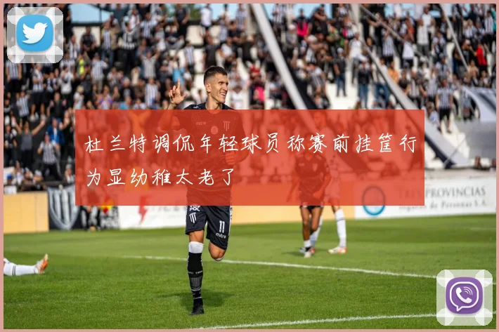 杜兰特调侃年轻球员称赛前挂筐行为显幼稚太老了