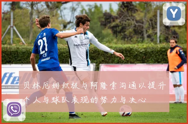 贝林厄姆积极与阿隆索沟通以提升个人与球队表现的努力与决心