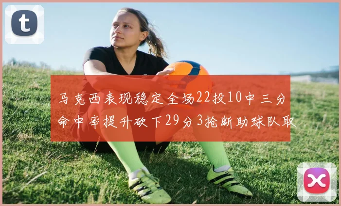 马克西表现稳定全场22投10中三分命中率提升砍下29分3抢断助球队取胜