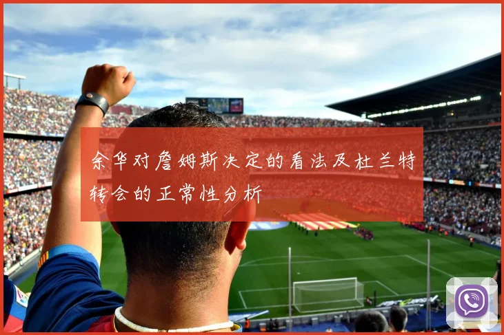余华对詹姆斯决定的看法及杜兰特转会的正常性分析