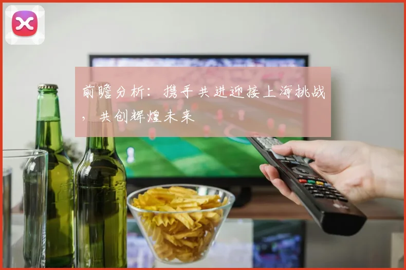 前瞻分析：携手共进迎接上海挑战，共创辉煌未来