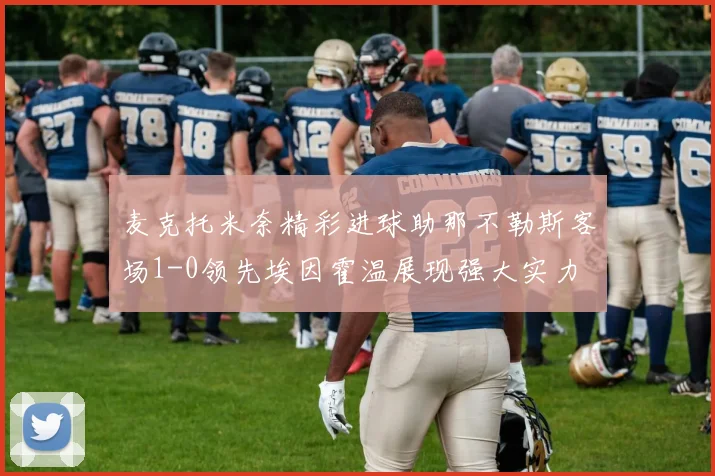 麦克托米奈精彩进球助那不勒斯客场1-0领先埃因霍温展现强大实力