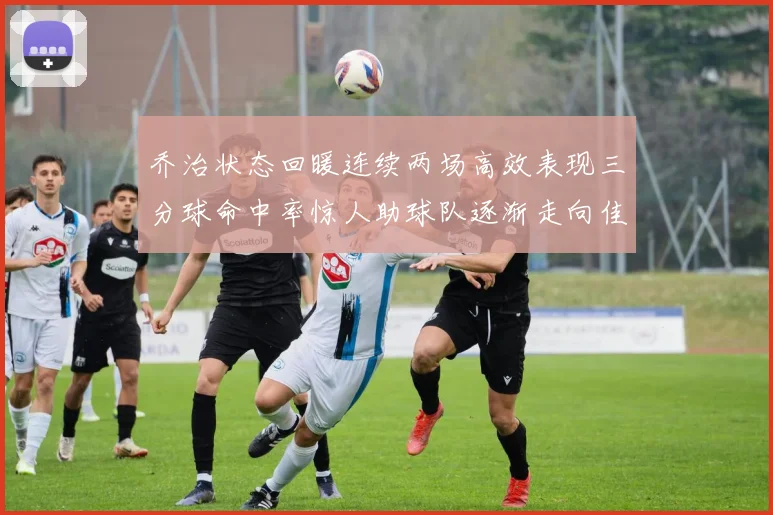 乔治状态回暖连续两场高效表现三分球命中率惊人助球队逐渐走向佳境
