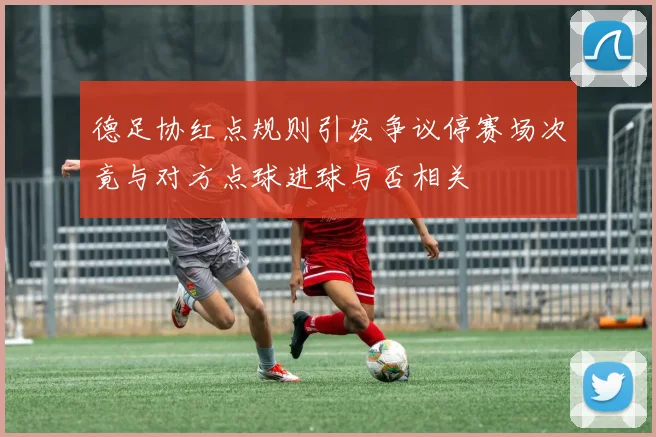 德足协红点规则引发争议停赛场次竟与对方点球进球与否相关