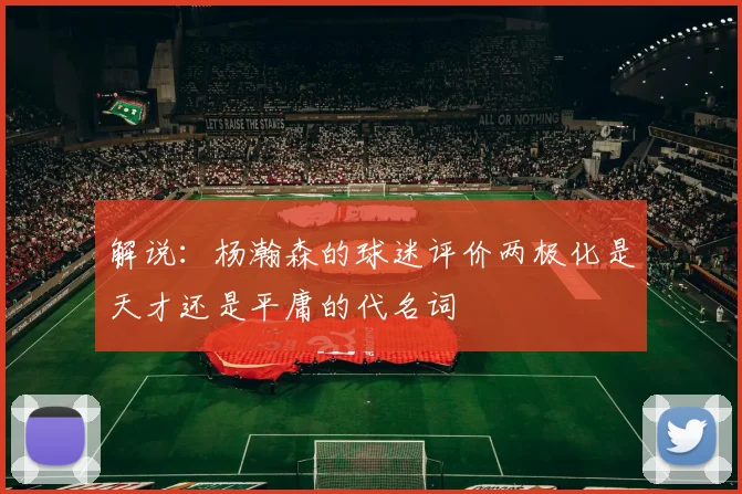 解说：杨瀚森的球迷评价两极化是天才还是平庸的代名词