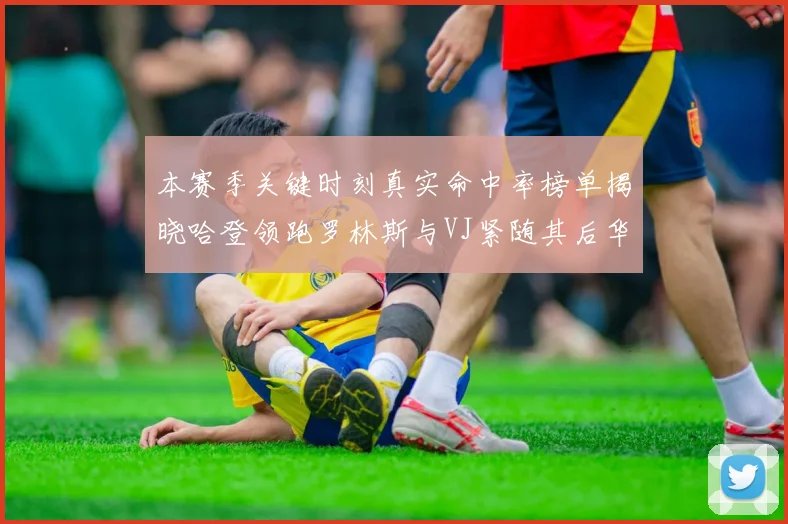 本赛季关键时刻真实命中率榜单揭晓哈登领跑罗林斯与VJ紧随其后华子位列第四