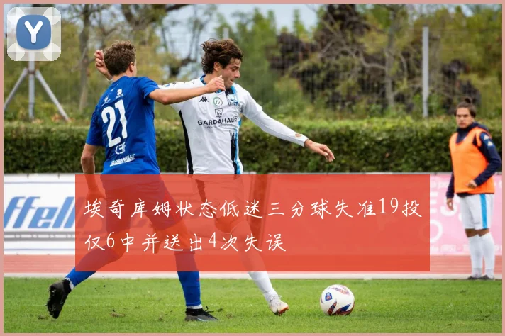 埃奇库姆状态低迷三分球失准19投仅6中并送出4次失误