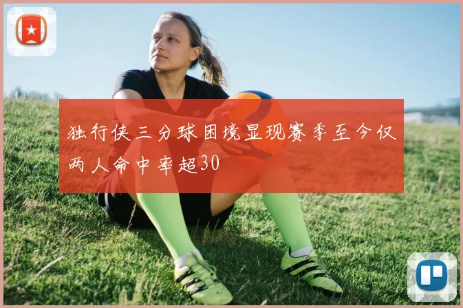 独行侠三分球困境显现赛季至今仅两人命中率超30
