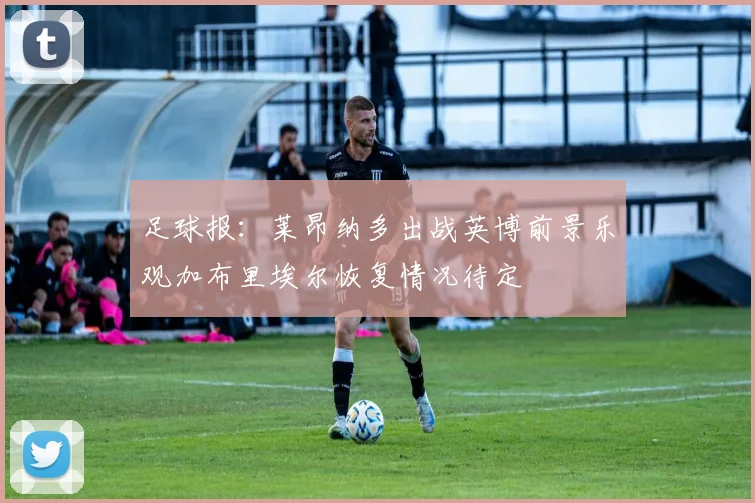 足球报：莱昂纳多出战英博前景乐观加布里埃尔恢复情况待定
