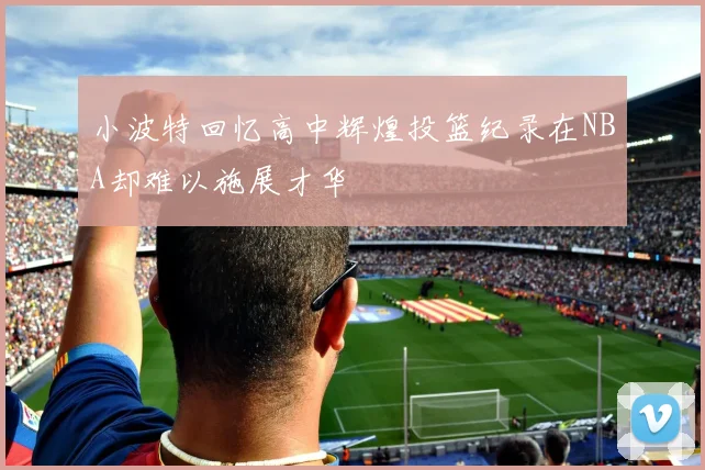 小波特回忆高中辉煌投篮纪录在NBA却难以施展才华