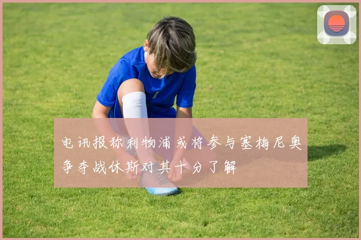 电讯报称利物浦或将参与塞梅尼奥争夺战休斯对其十分了解