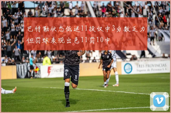 巴特勒状态低迷11投仅中3分数乏力但罚球表现出色11罚10中