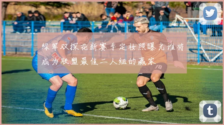 绿军双探花新赛季定妆照曝光谁将成为联盟最佳二人组的赢家